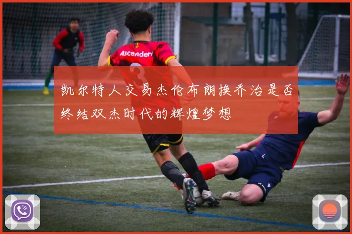 凯尔特人交易杰伦布朗换乔治是否终结双杰时代的辉煌梦想