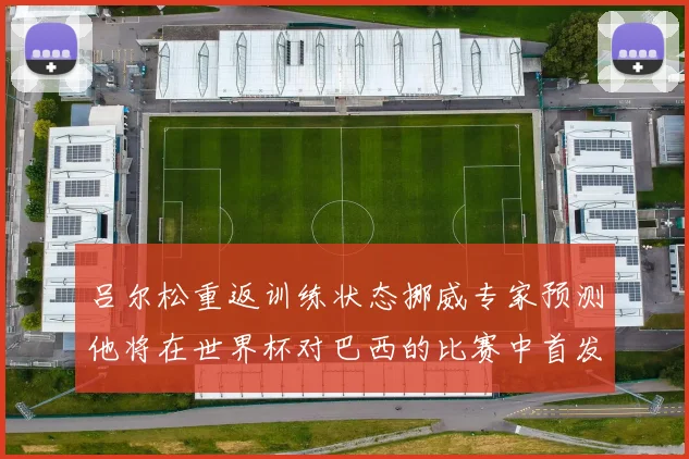 吕尔松重返训练状态挪威专家预测他将在世界杯对巴西的比赛中首发出战