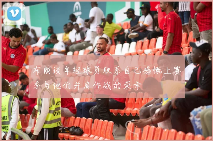 布朗谈年轻球员联系自己感慨上赛季与他们并肩作战的荣幸