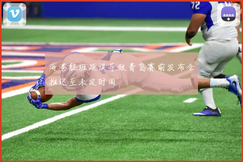 海港航班延误导致青岛赛前发布会推迟至未定时间