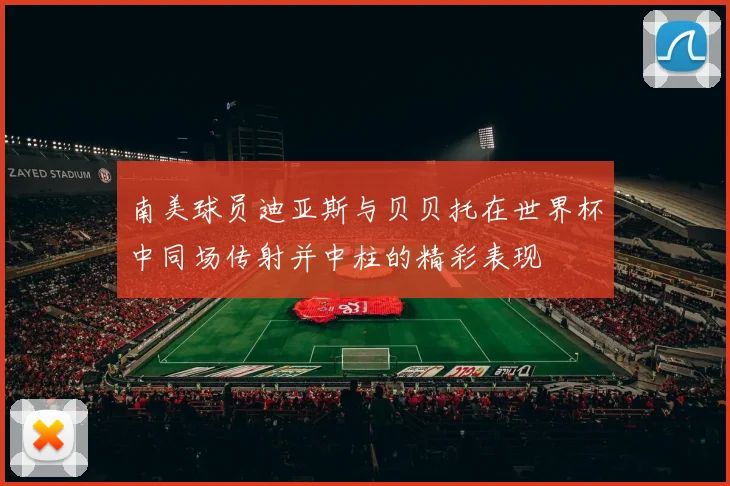 南美球员迪亚斯与贝贝托在世界杯中同场传射并中柱的精彩表现