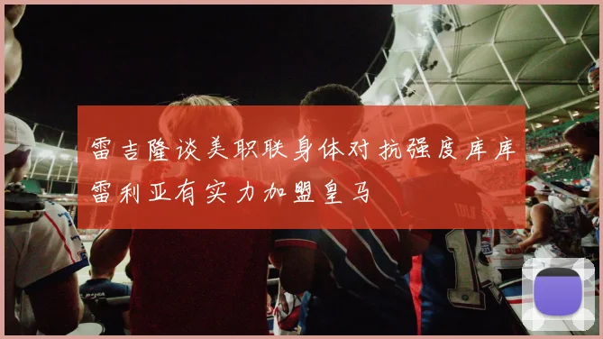 雷吉隆谈美职联身体对抗强度库库雷利亚有实力加盟皇马