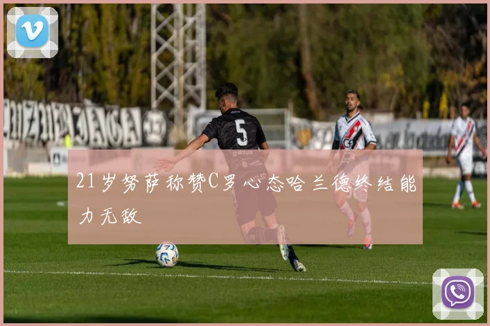 21岁努萨称赞C罗心态哈兰德终结能力无敌