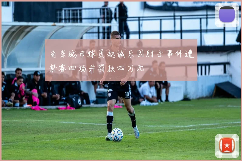 南京城市球员赵诚乐因肘击事件遭禁赛四场并罚款四万元
