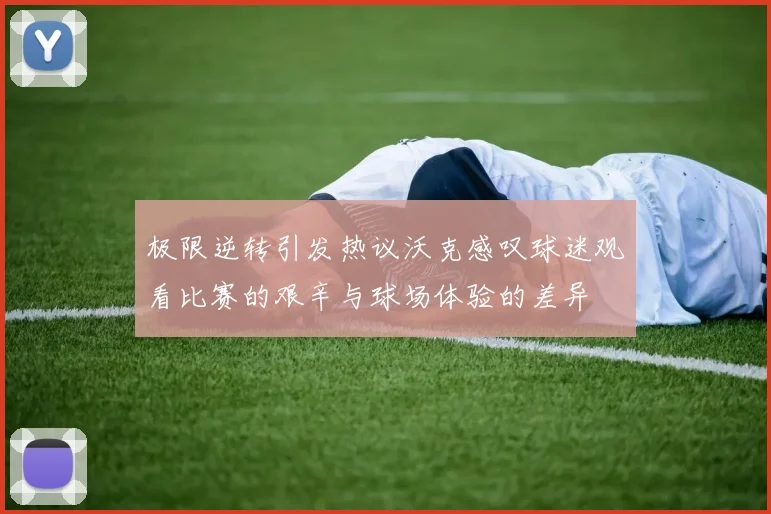 极限逆转引发热议沃克感叹球迷观看比赛的艰辛与球场体验的差异