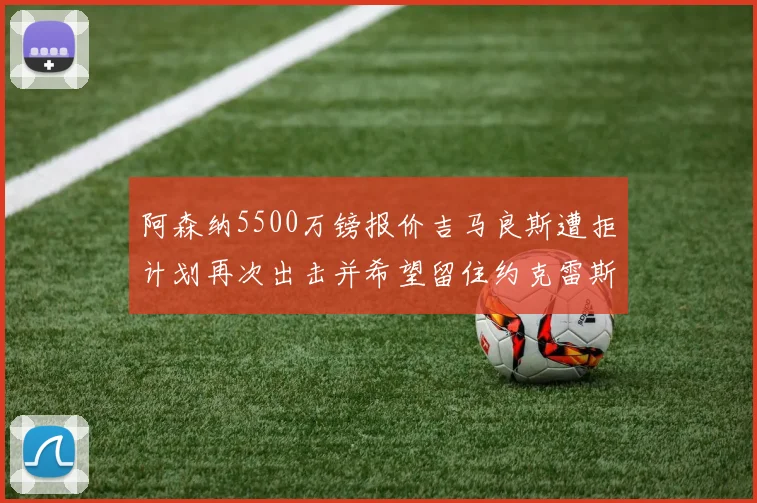阿森纳5500万镑报价吉马良斯遭拒计划再次出击并希望留住约克雷斯