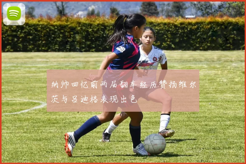 纳帅回忆前两届翻车经历赞扬维尔茨与吕迪格表现出色