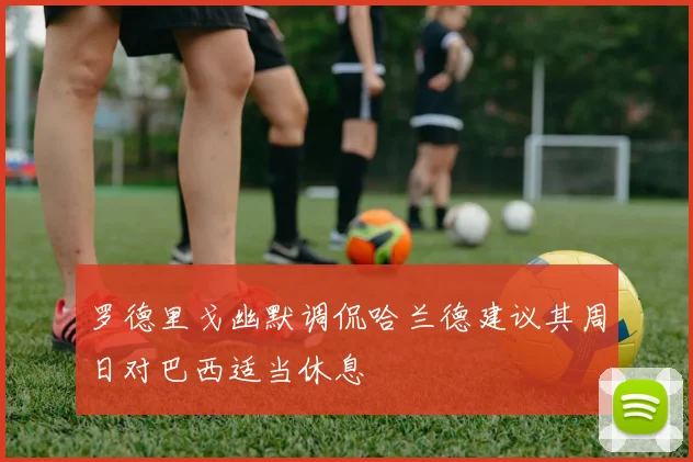 罗德里戈幽默调侃哈兰德建议其周日对巴西适当休息