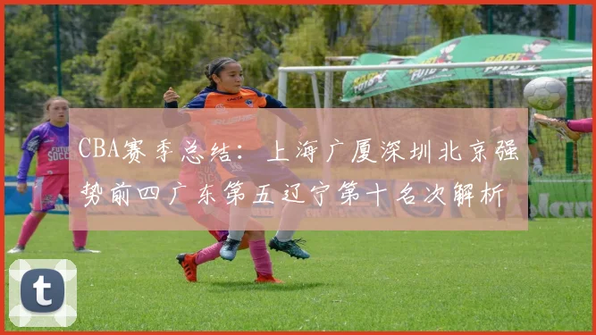 CBA赛季总结：上海广厦深圳北京强势前四广东第五辽宁第十名次解析